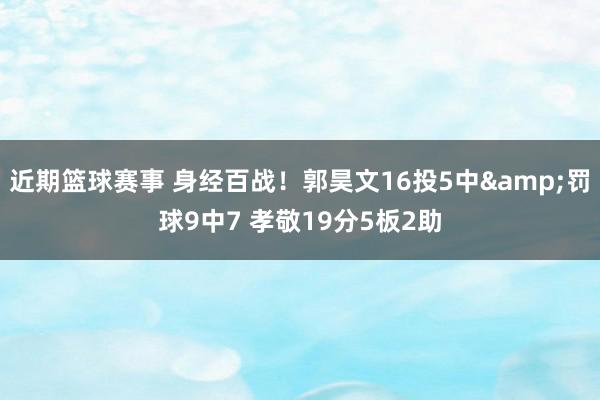 近期篮球赛事 身经百战！郭昊文16投5中&罚球9中7 孝敬19分5板2助