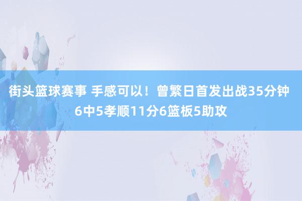 街头篮球赛事 手感可以！曾繁日首发出战35分钟 6中5孝顺11分6篮板5助攻