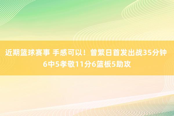 近期篮球赛事 手感可以！曾繁日首发出战35分钟 6中5孝敬11分6篮板5助攻