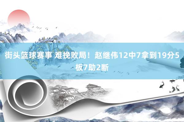 街头篮球赛事 难挽败局！赵继伟12中7拿到19分5板7助2断