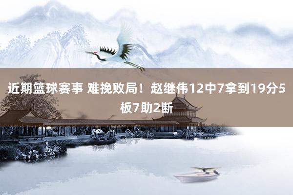 近期篮球赛事 难挽败局！赵继伟12中7拿到19分5板7助2断