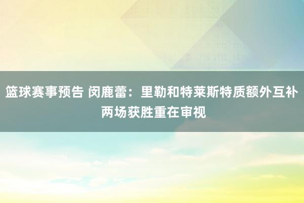 篮球赛事预告 闵鹿蕾：里勒和特莱斯特质额外互补 两场获胜重在审视