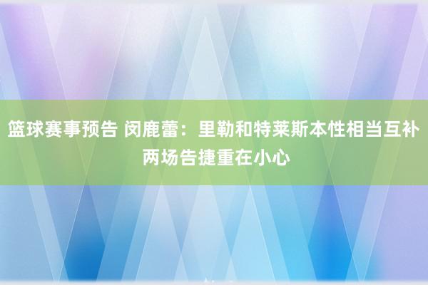 篮球赛事预告 闵鹿蕾：里勒和特莱斯本性相当互补 两场告捷重在小心