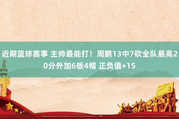 近期篮球赛事 主帅最能打！周鹏13中7砍全队最高20分外加6板4帽 正负值+15