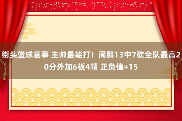 街头篮球赛事 主帅最能打！周鹏13中7砍全队最高20分外加6板4帽 正负值+15