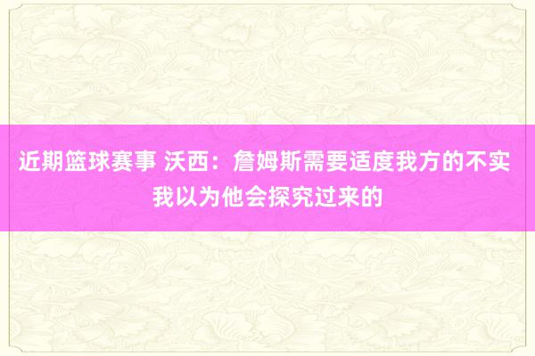 近期篮球赛事 沃西：詹姆斯需要适度我方的不实 我以为他会探究过来的