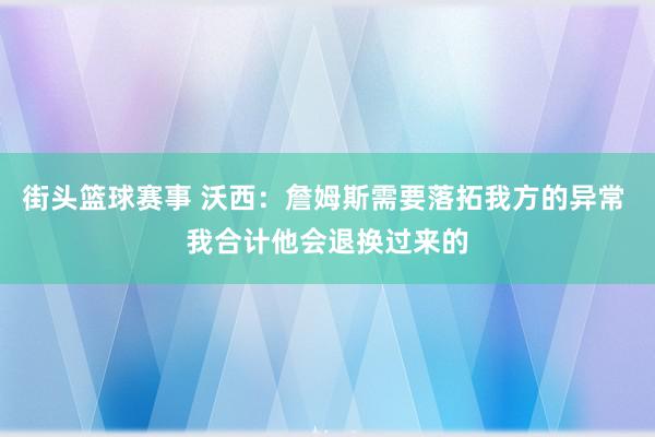 街头篮球赛事 沃西：詹姆斯需要落拓我方的异常 我合计他会退换过来的