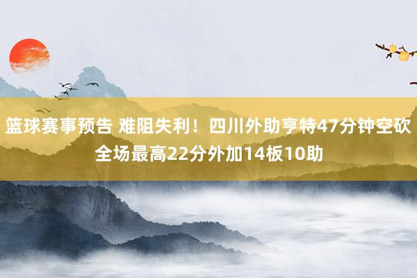 篮球赛事预告 难阻失利！四川外助亨特47分钟空砍全场最高22分外加14板10助