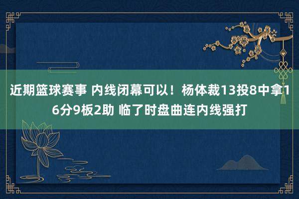 近期篮球赛事 内线闭幕可以！杨体裁13投8中拿16分9板2助 临了时盘曲连内线强打