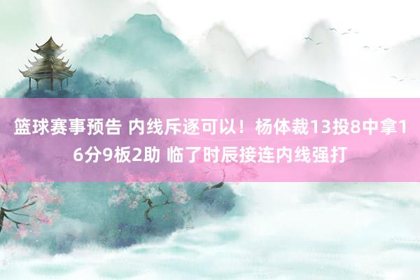 篮球赛事预告 内线斥逐可以！杨体裁13投8中拿16分9板2助 临了时辰接连内线强打