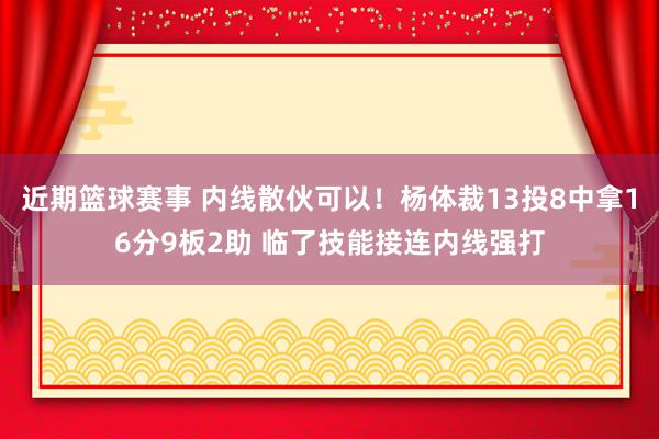 近期篮球赛事 内线散伙可以！杨体裁13投8中拿16分9板2助 临了技能接连内线强打