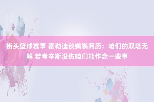 街头篮球赛事 霍勒迪谈鹈鹕阅历：咱们的双塔无解 若考辛斯没伤咱们能作念一些事