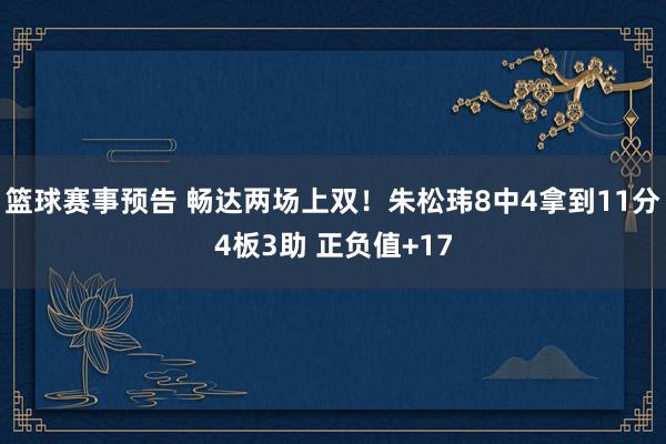 篮球赛事预告 畅达两场上双！朱松玮8中4拿到11分4板3助 正负值+17