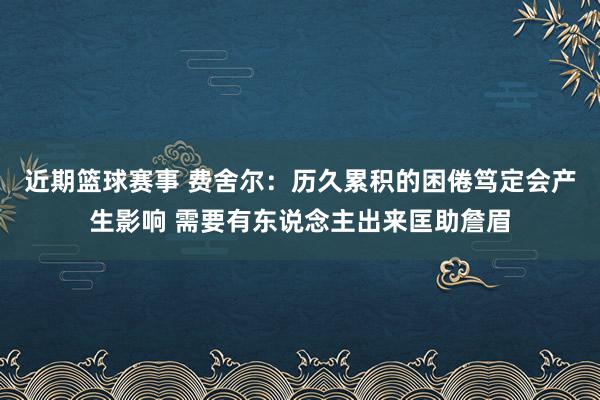 近期篮球赛事 费舍尔：历久累积的困倦笃定会产生影响 需要有东说念主出来匡助詹眉