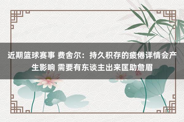 近期篮球赛事 费舍尔：持久积存的疲倦详情会产生影响 需要有东谈主出来匡助詹眉