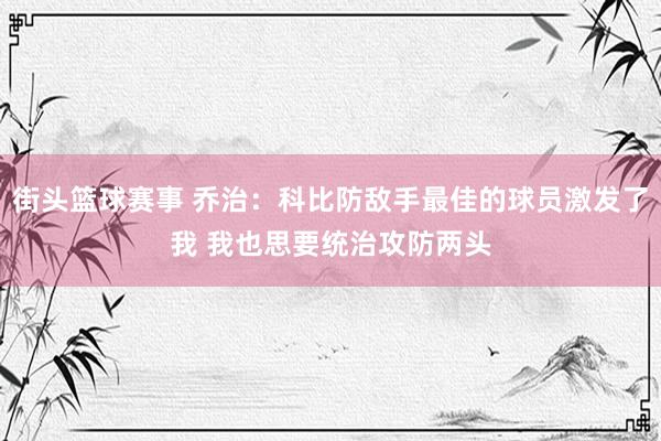 街头篮球赛事 乔治：科比防敌手最佳的球员激发了我 我也思要统治攻防两头