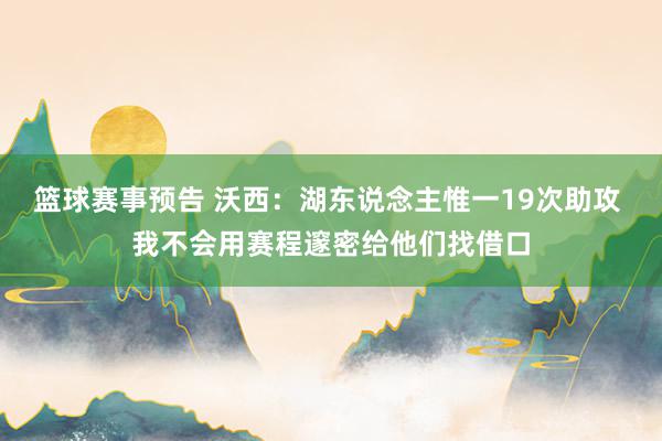 篮球赛事预告 沃西：湖东说念主惟一19次助攻 我不会用赛程邃密给他们找借口