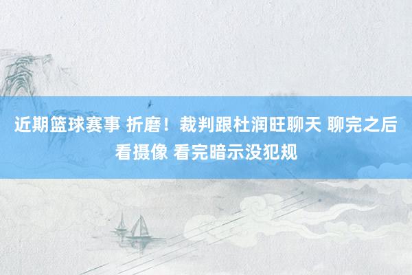 近期篮球赛事 折磨！裁判跟杜润旺聊天 聊完之后看摄像 看完暗示没犯规