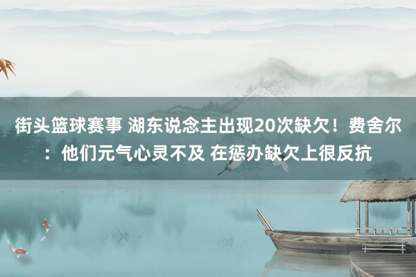 街头篮球赛事 湖东说念主出现20次缺欠！费舍尔：他们元气心灵不及 在惩办缺欠上很反抗