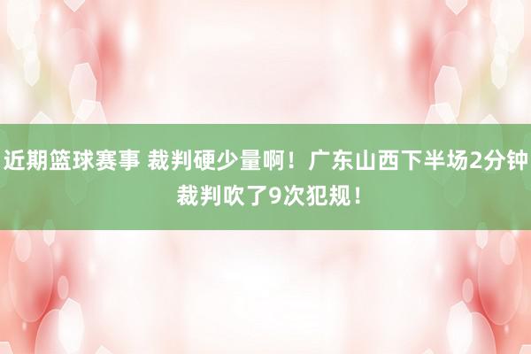 近期篮球赛事 裁判硬少量啊！广东山西下半场2分钟 裁判吹了9次犯规！