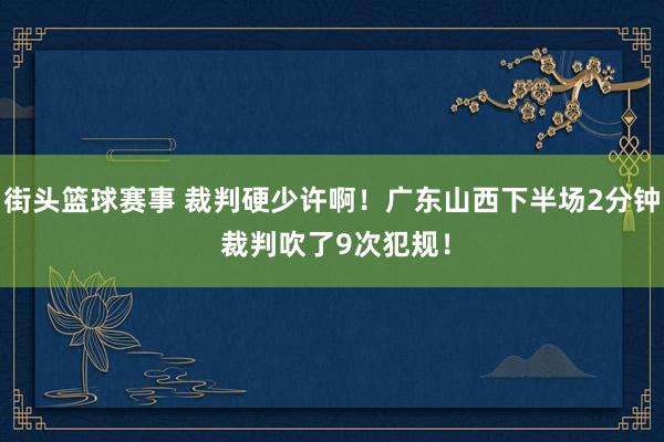 街头篮球赛事 裁判硬少许啊！广东山西下半场2分钟 裁判吹了9次犯规！