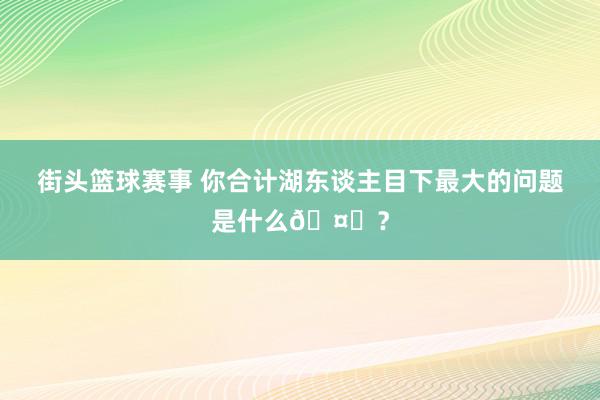 街头篮球赛事 你合计湖东谈主目下最大的问题是什么🤔？