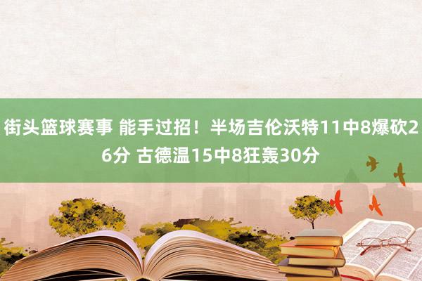 街头篮球赛事 能手过招！半场吉伦沃特11中8爆砍26分 古德温15中8狂轰30分