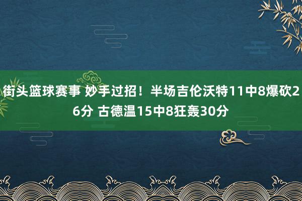 街头篮球赛事 妙手过招！半场吉伦沃特11中8爆砍26分 古德温15中8狂轰30分