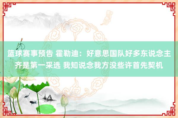 篮球赛事预告 霍勒迪：好意思国队好多东说念主齐是第一采选 我知说念我方没些许首先契机