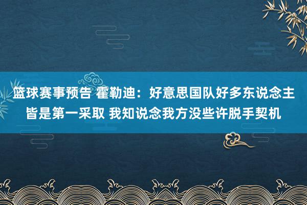 篮球赛事预告 霍勒迪：好意思国队好多东说念主皆是第一采取 我知说念我方没些许脱手契机