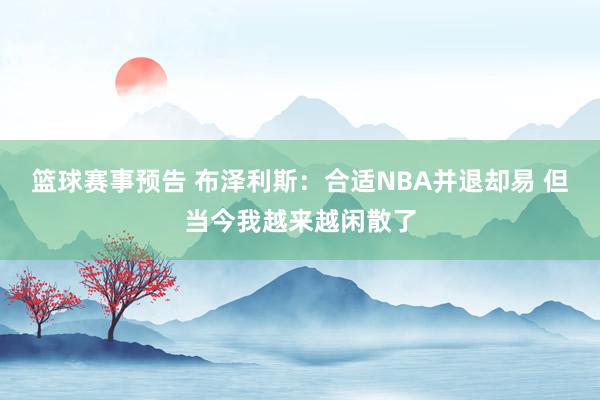 篮球赛事预告 布泽利斯：合适NBA并退却易 但当今我越来越闲散了