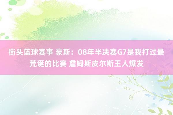 街头篮球赛事 豪斯：08年半决赛G7是我打过最荒诞的比赛 詹姆斯皮尔斯王人爆发