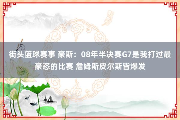 街头篮球赛事 豪斯：08年半决赛G7是我打过最豪恣的比赛 詹姆斯皮尔斯皆爆发