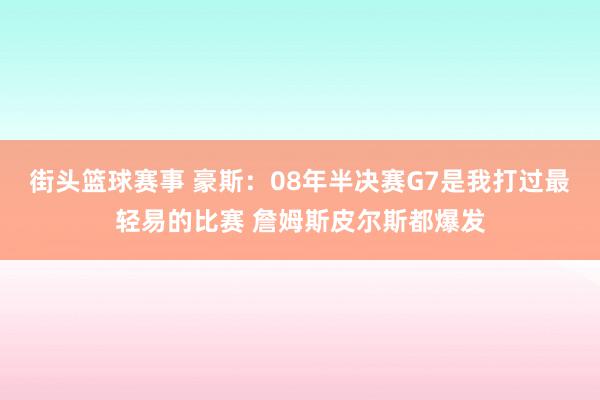 街头篮球赛事 豪斯：08年半决赛G7是我打过最轻易的比赛 詹姆斯皮尔斯都爆发