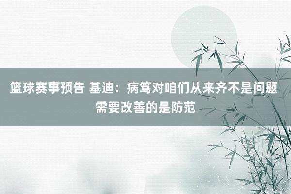 篮球赛事预告 基迪：病笃对咱们从来齐不是问题 需要改善的是防范