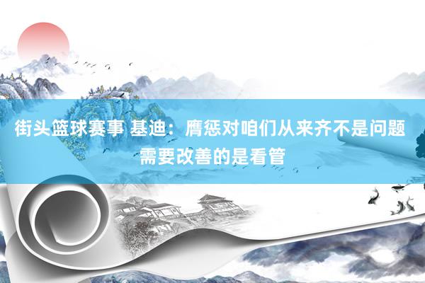 街头篮球赛事 基迪：膺惩对咱们从来齐不是问题 需要改善的是看管