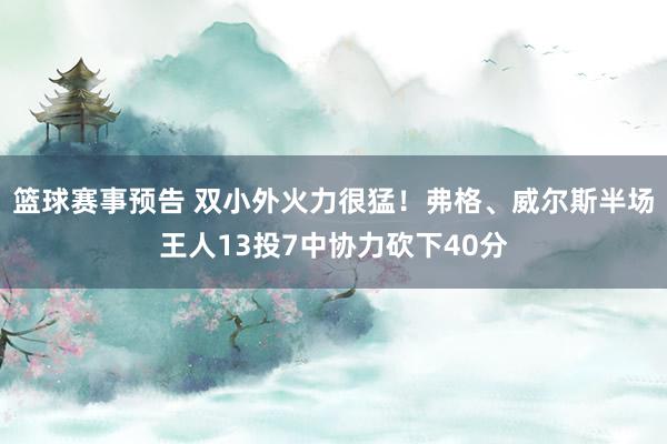 篮球赛事预告 双小外火力很猛！弗格、威尔斯半场王人13投7中协力砍下40分