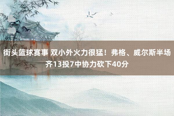 街头篮球赛事 双小外火力很猛！弗格、威尔斯半场齐13投7中协力砍下40分