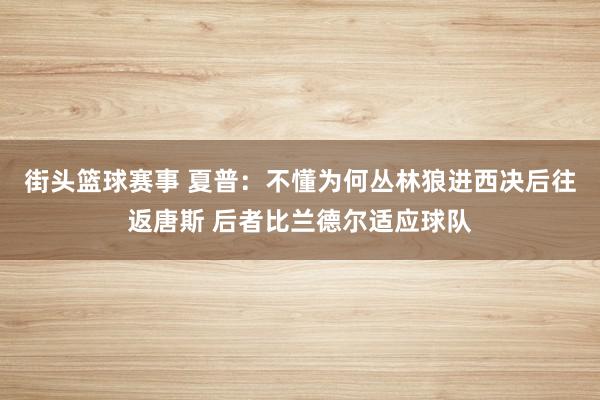 街头篮球赛事 夏普：不懂为何丛林狼进西决后往返唐斯 后者比兰德尔适应球队