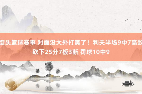 街头篮球赛事 对面没大外打爽了！利夫半场9中7高效砍下25分7板3断 罚球10中9