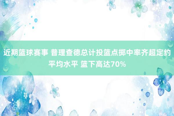 近期篮球赛事 普理查德总计投篮点掷中率齐超定约平均水平 篮下高达70%