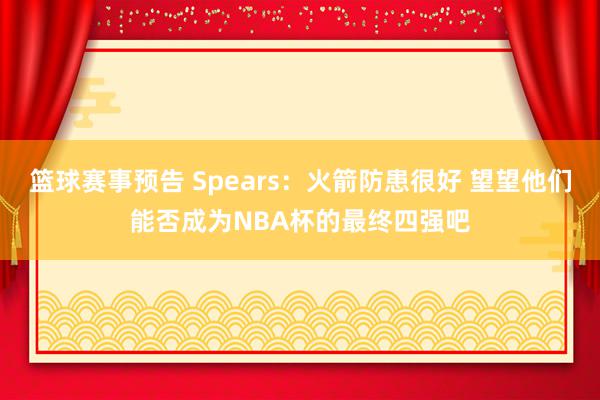 篮球赛事预告 Spears：火箭防患很好 望望他们能否成为NBA杯的最终四强吧