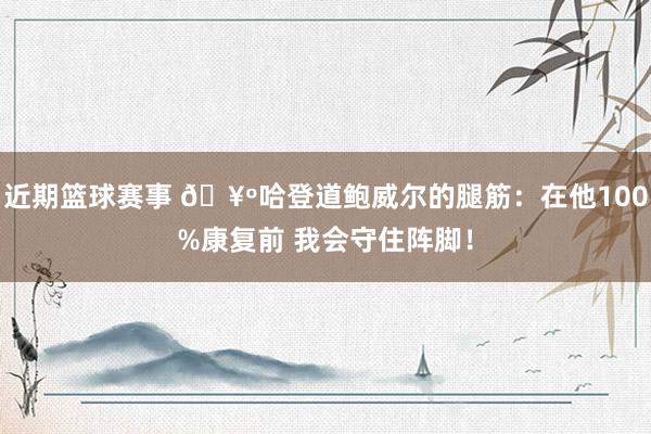 近期篮球赛事 🥺哈登道鲍威尔的腿筋：在他100%康复前 我会守住阵脚！