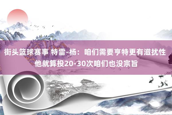 街头篮球赛事 特雷-杨：咱们需要亨特更有滋扰性 他就算投20-30次咱们也没宗旨