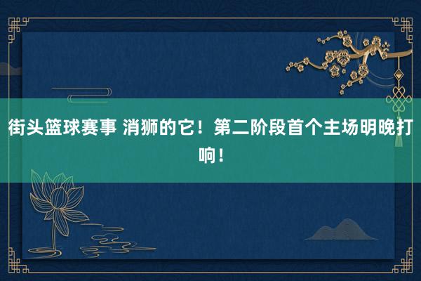 街头篮球赛事 消狮的它！第二阶段首个主场明晚打响！