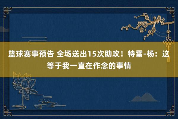 篮球赛事预告 全场送出15次助攻！特雷-杨：这等于我一直在作念的事情