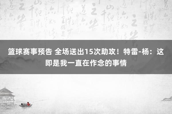 篮球赛事预告 全场送出15次助攻！特雷-杨：这即是我一直在作念的事情