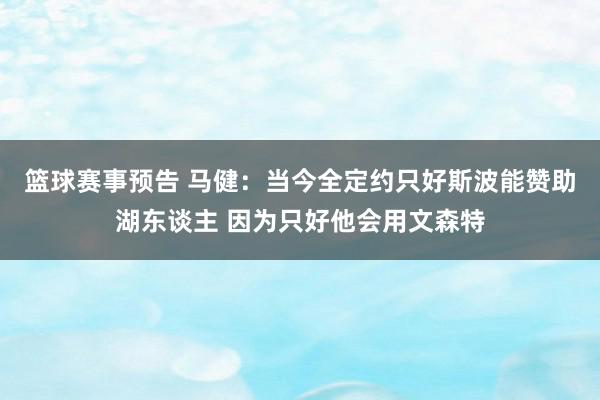 篮球赛事预告 马健：当今全定约只好斯波能赞助湖东谈主 因为只好他会用文森特