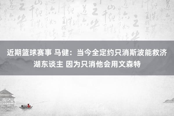 近期篮球赛事 马健：当今全定约只消斯波能救济湖东谈主 因为只消他会用文森特