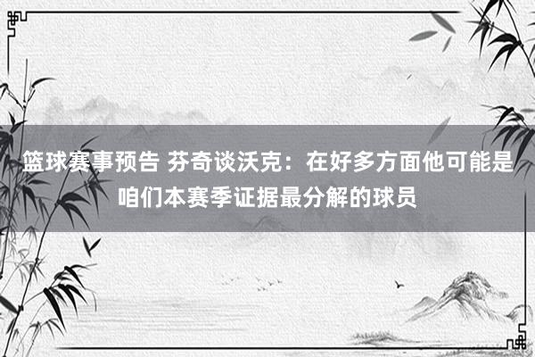 篮球赛事预告 芬奇谈沃克：在好多方面他可能是咱们本赛季证据最分解的球员